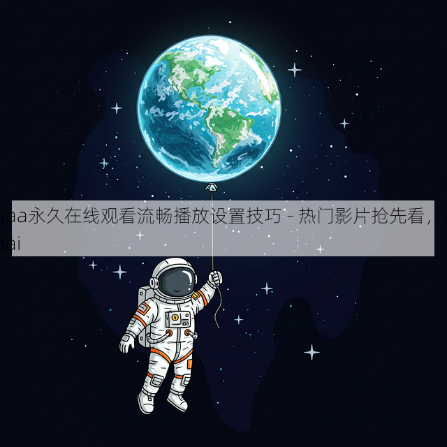 aaa永久在线观看流畅播放设置技巧 - 热门影片抢先看,aaai
