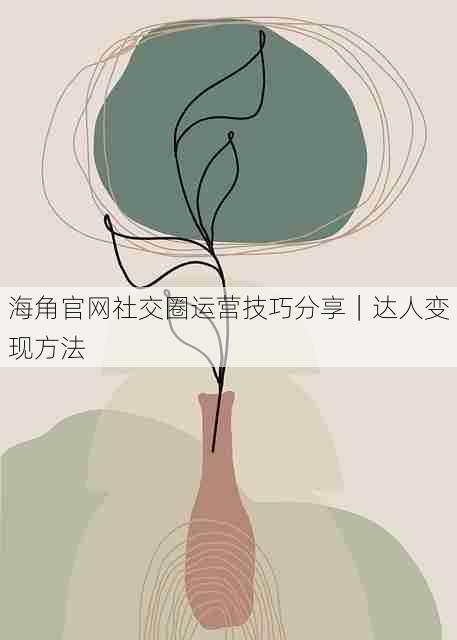 海角官网社交圈运营技巧分享|达人变现方法