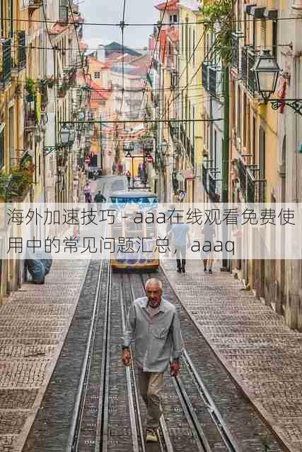 海外加速技巧 - aaa在线观看免费使用中的常见问题汇总,aaaq
