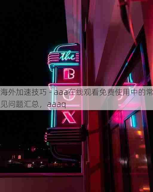 海外加速技巧 - aaa在线观看免费使用中的常见问题汇总,aaaq
