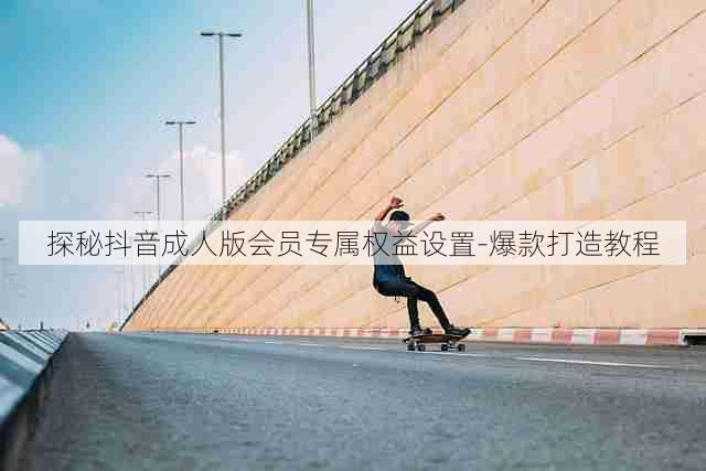 探秘抖音成人版会员专属权益设置-爆款打造教程
