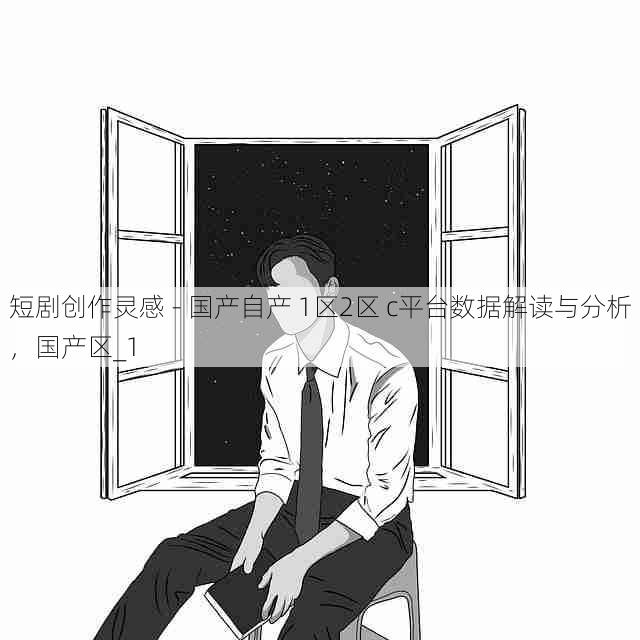 短剧创作灵感 - 国产自产 1区2区 c平台数据解读与分析,国产区_1