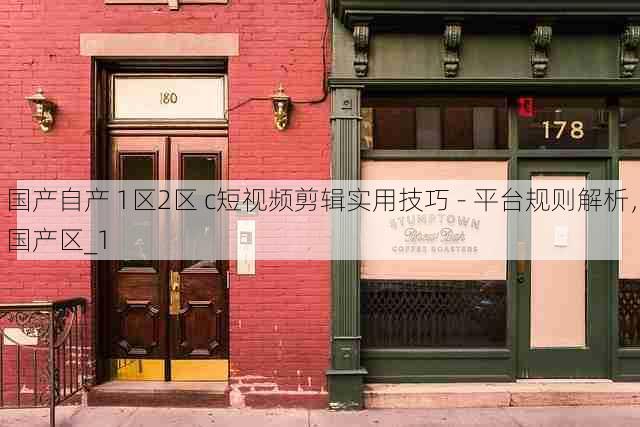 国产自产 1区2区 c短视频剪辑实用技巧 - 平台规则解析,国产区_1