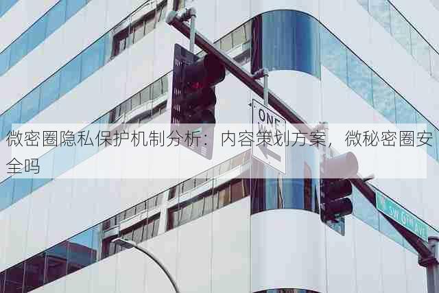 微密圈隐私保护机制分析:内容策划方案,微秘密圈安全吗
