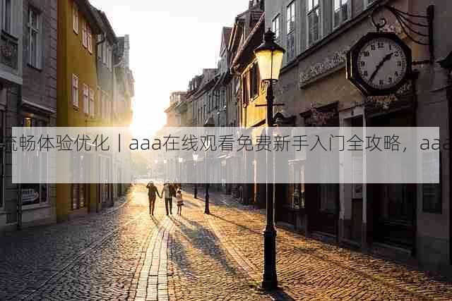 流畅体验优化|aaa在线观看免费新手入门全攻略,aaa!