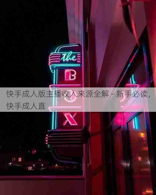 快手成人版主播收入来源全解 - 新手必读，快手成人直