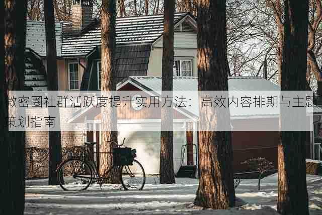 微密圈社群活跃度提升实用方法：高效内容排期与主题策划指南